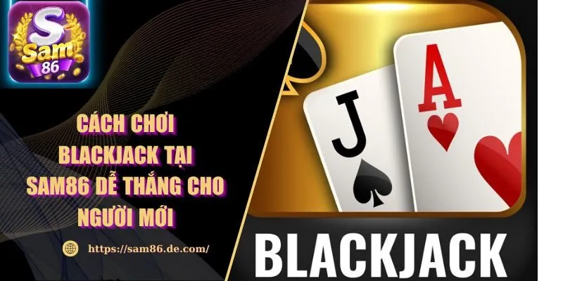 Cách Chơi Blackjack Tại Sam86 Dễ Thắng Cho Người Mới